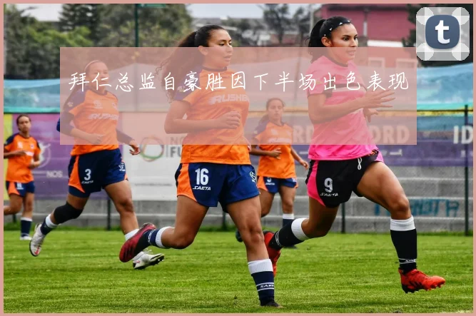 拜仁总监自豪胜因下半场出色表现