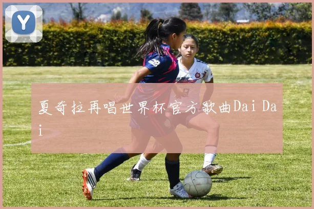 夏奇拉再唱世界杯官方歌曲Dai Dai