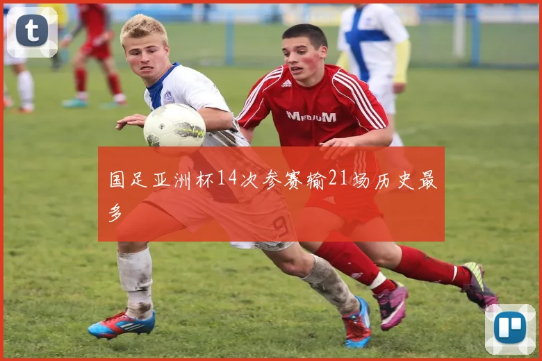 国足亚洲杯14次参赛输21场历史最多