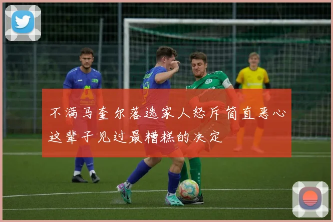 不满马奎尔落选家人怒斥简直恶心这辈子见过最糟糕的决定