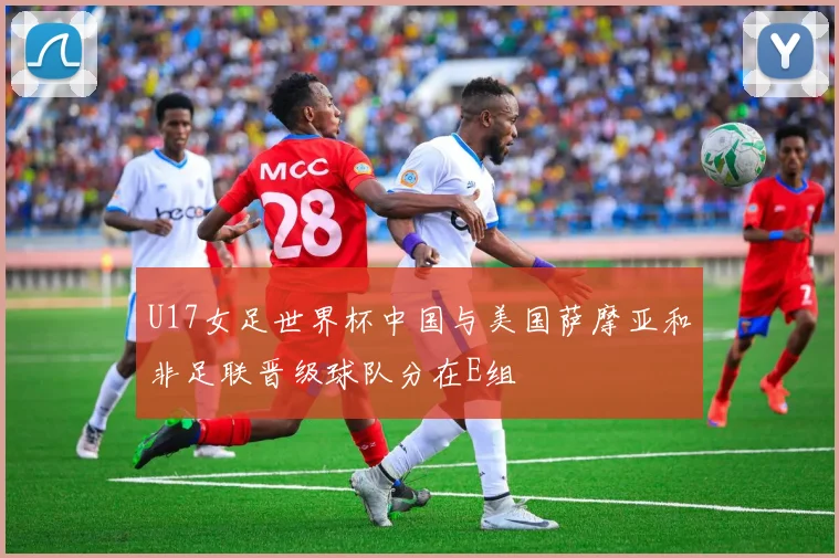 U17女足世界杯中国与美国萨摩亚和非足联晋级球队分在E组