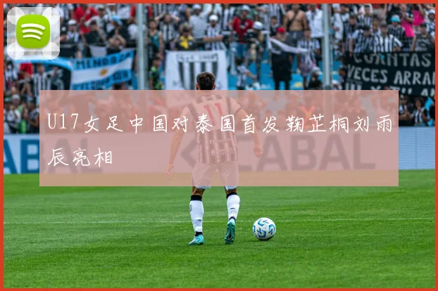 U17女足中国对泰国首发鞠芷桐刘雨辰亮相