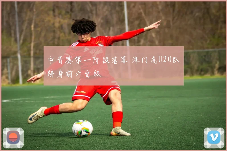 中青赛第一阶段落幕 津门虎U20队跻身前六晋级