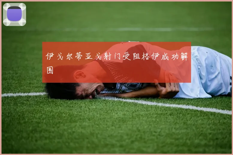 伊戈尔蒂亚戈射门受阻格伊成功解围